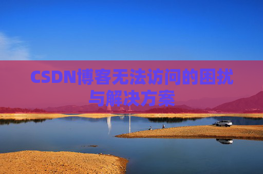CSDN博客无法访问的困扰与解决方案 CSDN博客无法访问的困扰与解决方案
